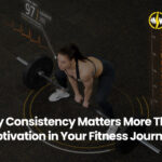 Why Consistency Matters More Than Motivation in Your Fitness Journey
